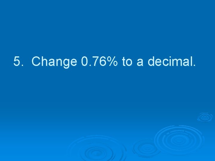 5. Change 0. 76% to a decimal. 
