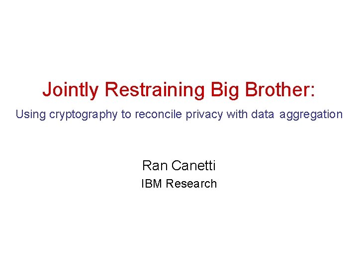 Jointly Restraining Big Brother: Using cryptography to reconcile privacy with data aggregation Ran Canetti