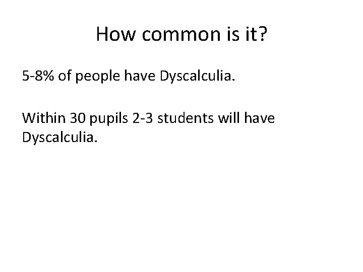 How common is it? 5 -8% of people have Dyscalculia. Within 30 pupils 2