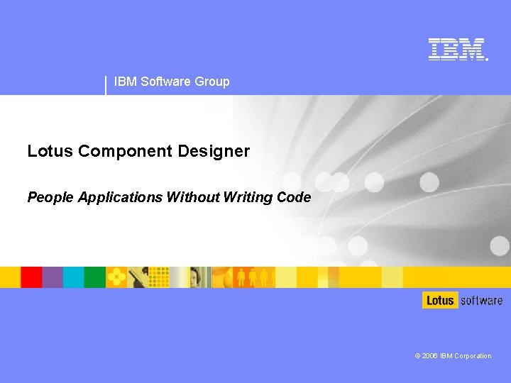 ® IBM Software Group Lotus Component Designer People Applications Without Writing Code © 2006 ® IBM Software Group Lotus Component Designer People Applications Without Writing Code © 2006