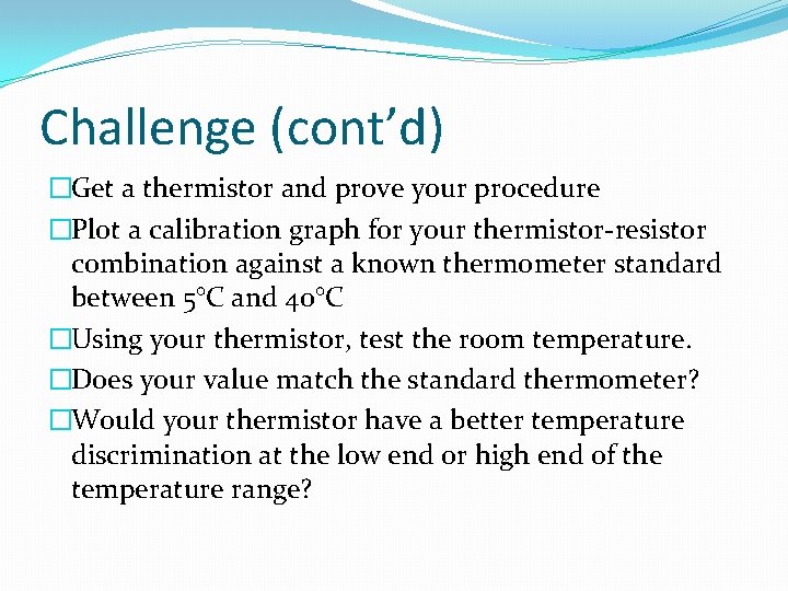 Challenge (cont’d) �Get a thermistor and prove your procedure �Plot a calibration graph for