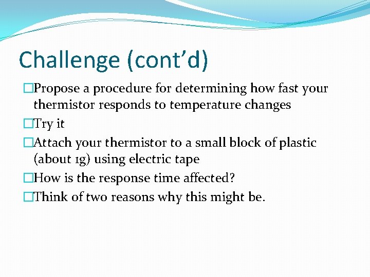 Challenge (cont’d) �Propose a procedure for determining how fast your thermistor responds to temperature