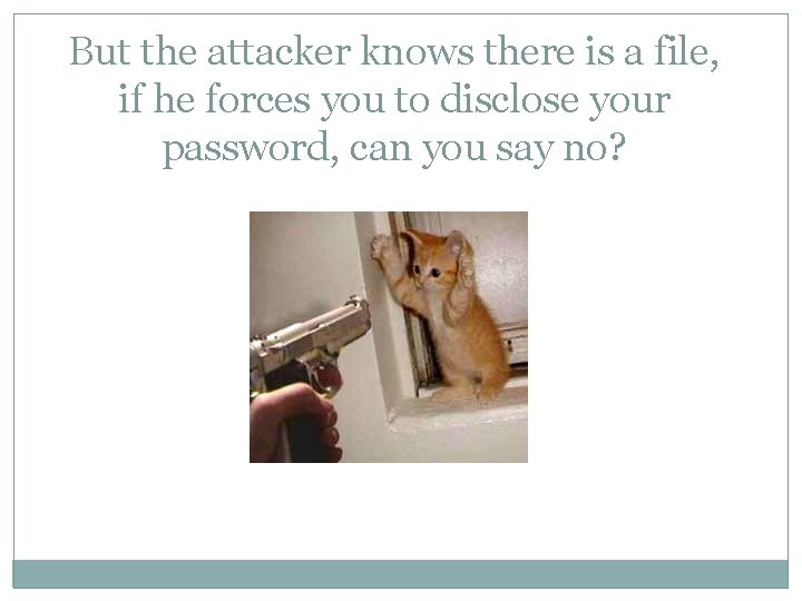 But the attacker knows there is a file, if he forces you to disclose