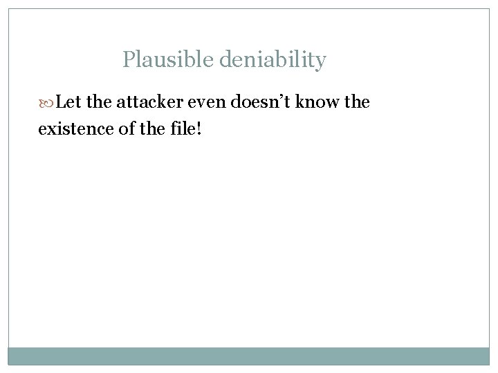 Plausible deniability Let the attacker even doesn’t know the existence of the file! 