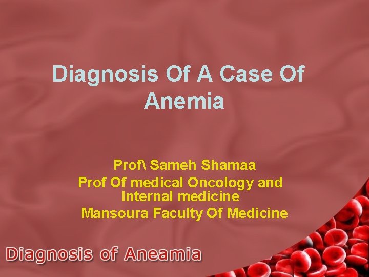 Diagnosis Of A Case Of Anemia Prof Sameh Shamaa Prof Of medical Oncology and