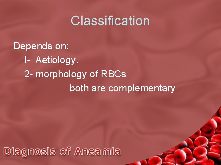 Classification Depends on: I- Aetiology. 2 - morphology of RBCs both are complementary 