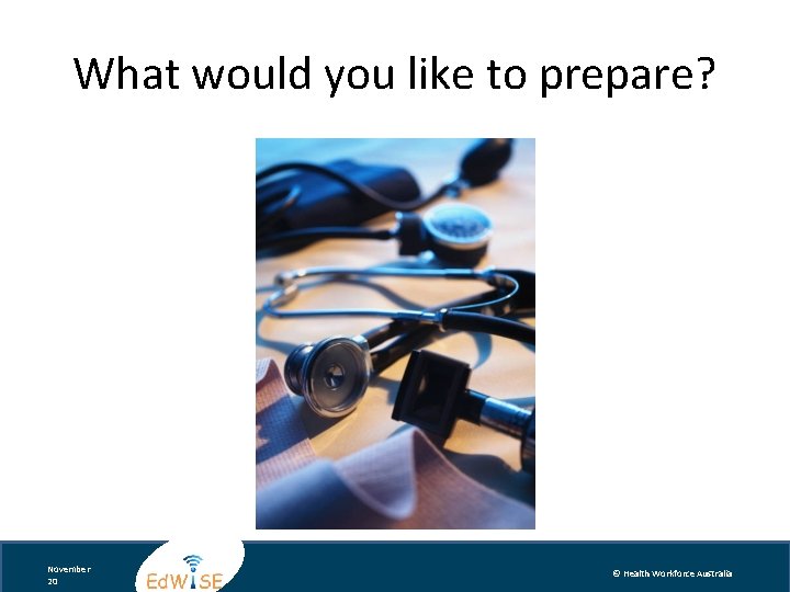 What would you like to prepare? November 20 © Health Workforce Australia 