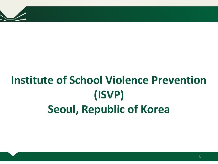 Institute of School Violence Prevention ㄱ (ISVP) Seoul, Republic of Korea 6 