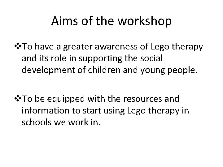 Aims of the workshop v. To have a greater awareness of Lego therapy and Aims of the workshop v. To have a greater awareness of Lego therapy and