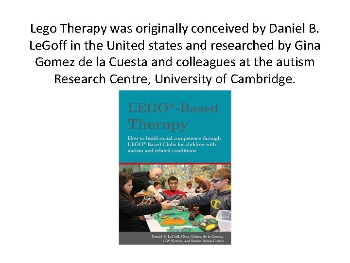 Lego Therapy was originally conceived by Daniel B. Le. Goff in the United states Lego Therapy was originally conceived by Daniel B. Le. Goff in the United states