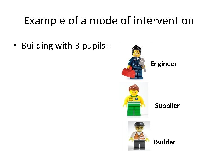 Example of a mode of intervention • Building with 3 pupils Engineer Supplier Builder Example of a mode of intervention • Building with 3 pupils Engineer Supplier Builder