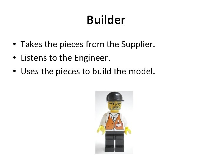 Builder • Takes the pieces from the Supplier. • Listens to the Engineer. • Builder • Takes the pieces from the Supplier. • Listens to the Engineer. •