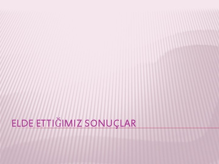 ELDE ETTIĞIMIZ SONUÇLAR 