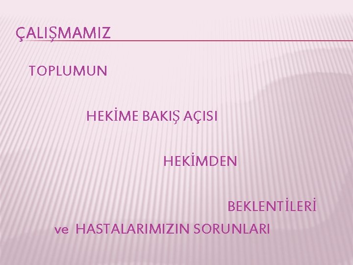 ÇALIŞMAMIZ TOPLUMUN HEKİME BAKIŞ AÇISI HEKİMDEN BEKLENTİLERİ ve HASTALARIMIZIN SORUNLARI 