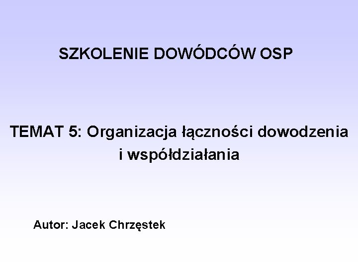 SZKOLENIE DOWÓDCÓW OSP TEMAT 5: Organizacja łączności dowodzenia i współdziałania Autor: Jacek Chrzęstek 