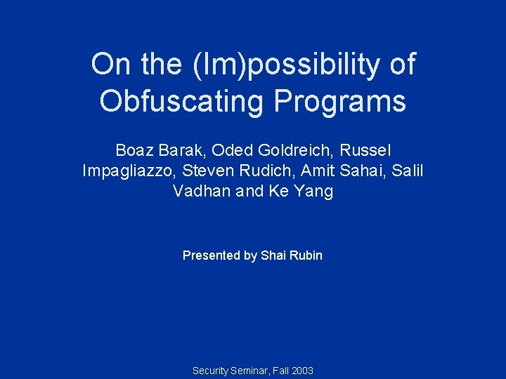 On the (Im)possibility of Obfuscating Programs Boaz Barak, Oded Goldreich, Russel Impagliazzo, Steven Rudich,