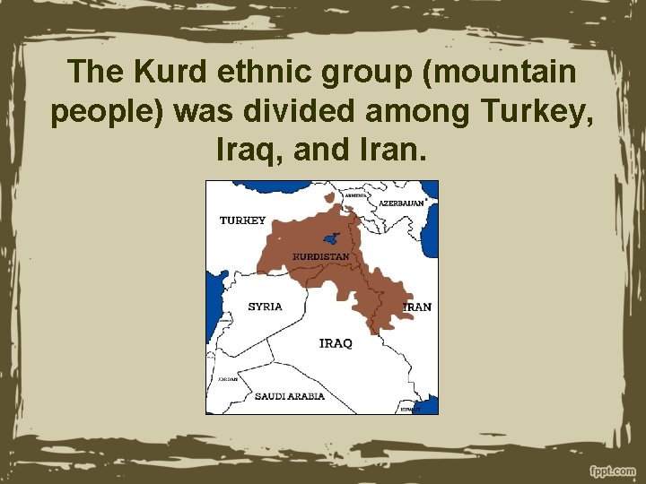 The Kurd ethnic group (mountain people) was divided among Turkey, Iraq, and Iran. 