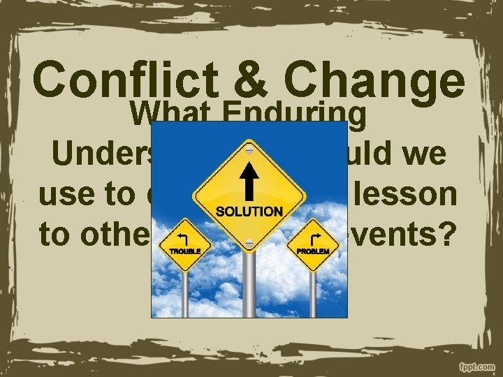 Conflict & Change What Enduring Understanding would we use to connect this lesson to