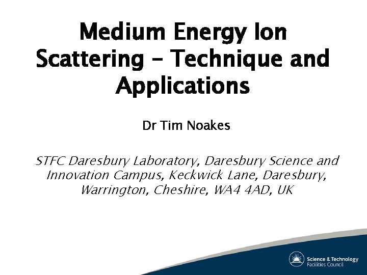 Medium Energy Ion Scattering – Technique and Applications Dr Tim Noakes STFC Daresbury Laboratory, Medium Energy Ion Scattering – Technique and Applications Dr Tim Noakes STFC Daresbury Laboratory,