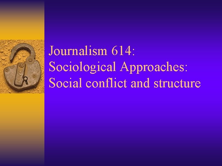 Journalism 614: Sociological Approaches: Social conflict and structure 