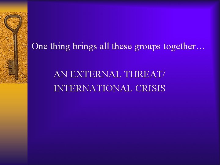 One thing brings all these groups together… AN EXTERNAL THREAT/ INTERNATIONAL CRISIS 