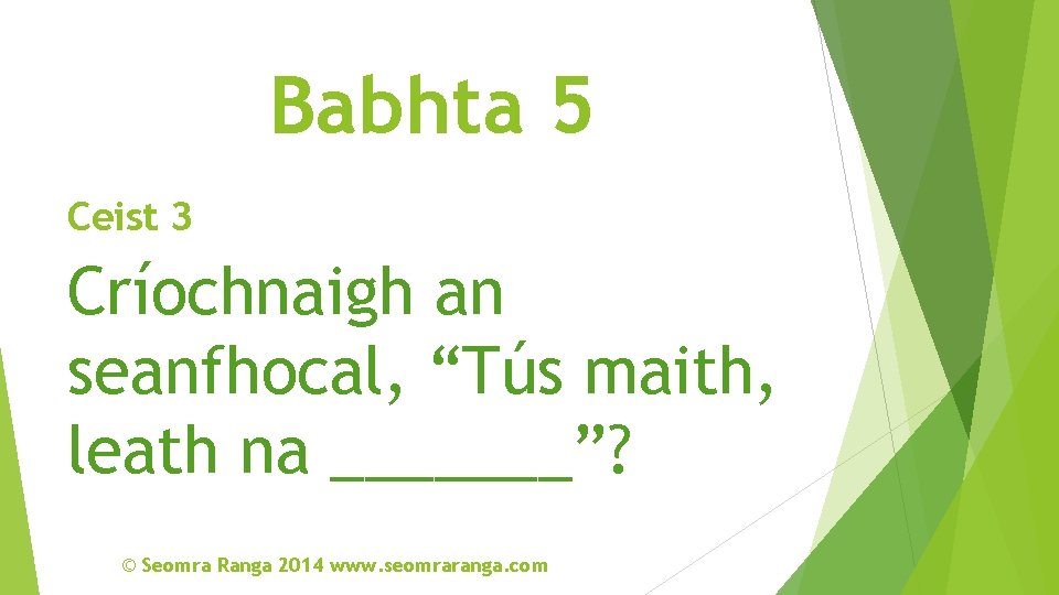 Babhta 5 Ceist 3 Críochnaigh an seanfhocal, “Tús maith, leath na _______”? © Seomra
