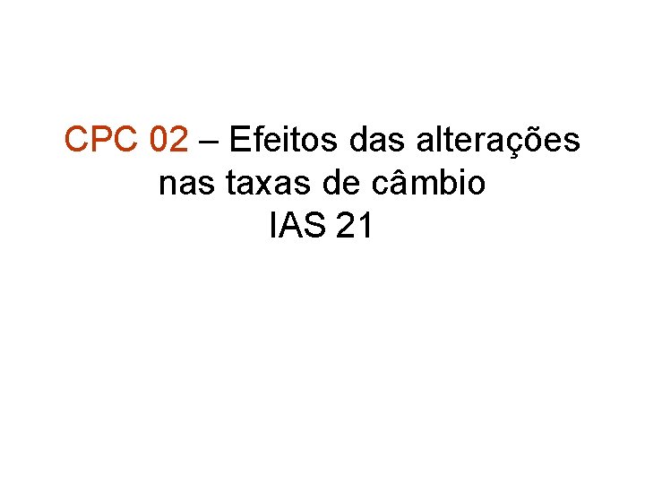CPC 02 – Efeitos das alterações nas taxas de câmbio IAS 21 CPC 02 – Efeitos das alterações nas taxas de câmbio IAS 21