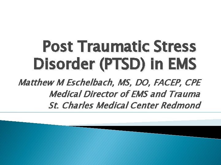 Post Traumatic Stress Disorder (PTSD) in EMS Matthew M Eschelbach, MS, DO, FACEP, CPE