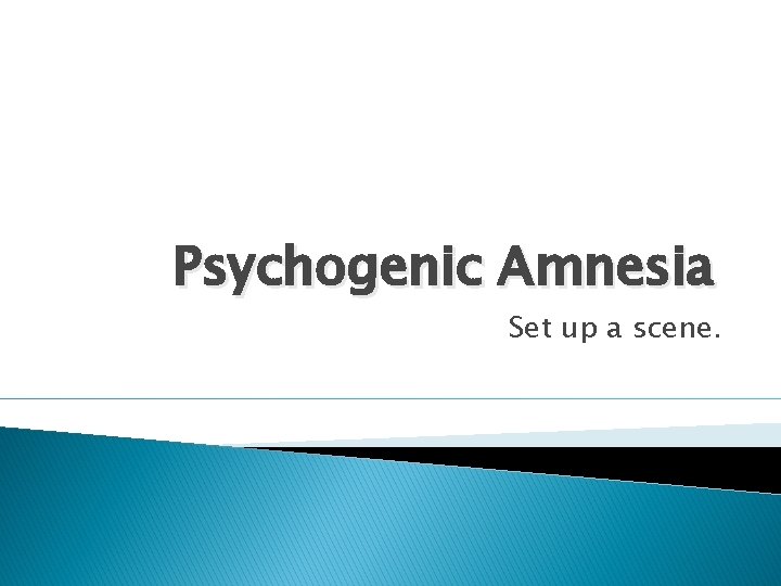 Psychogenic Amnesia Set up a scene. 