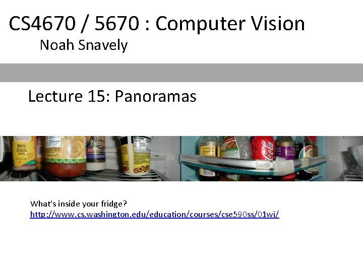 CS 4670 / 5670 : Computer Vision Noah Snavely Lecture 15: Panoramas What’s inside CS 4670 / 5670 : Computer Vision Noah Snavely Lecture 15: Panoramas What’s inside