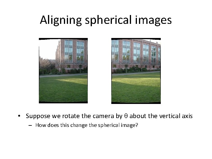 Aligning spherical images • Suppose we rotate the camera by about the vertical axis Aligning spherical images • Suppose we rotate the camera by about the vertical axis
