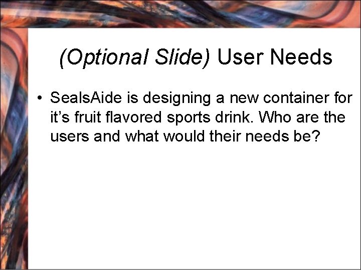 (Optional Slide) User Needs • Seals. Aide is designing a new container for it’s