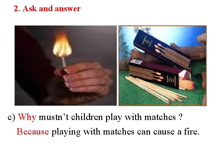 2. Ask and answer c) Why mustn’t children play with matches ? Because playing