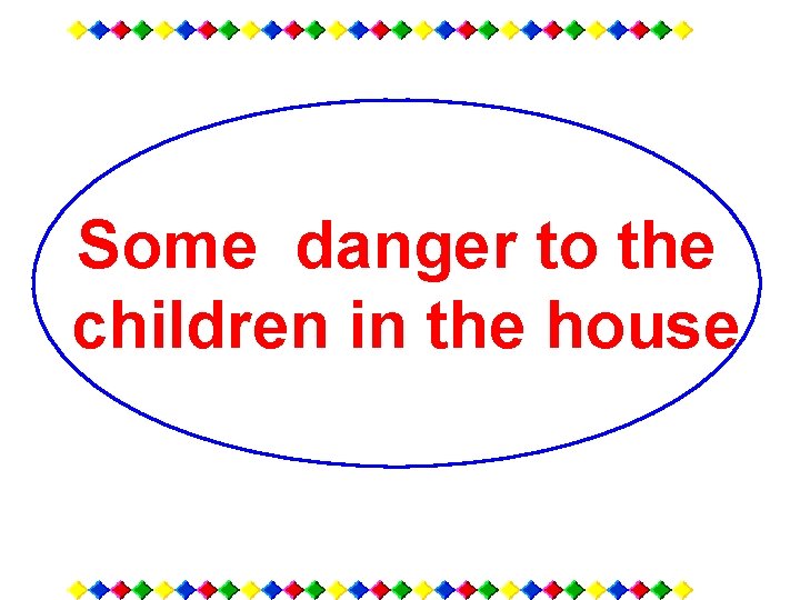 Some danger to the children in the house 