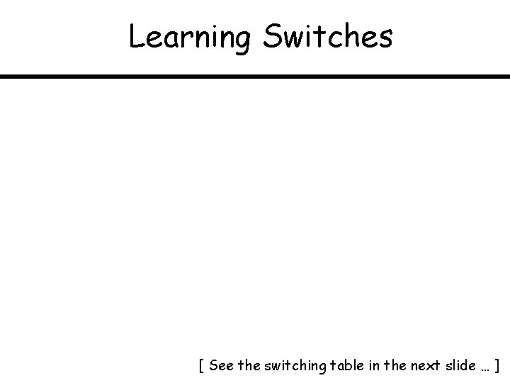 Learning Switches [ See the switching table in the next slide … ] 