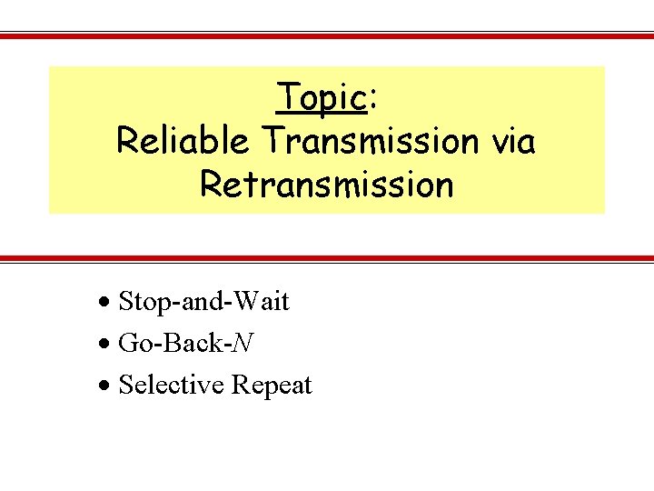 Topic: Reliable Transmission via Retransmission Stop-and-Wait Go-Back-N Selective Repeat 