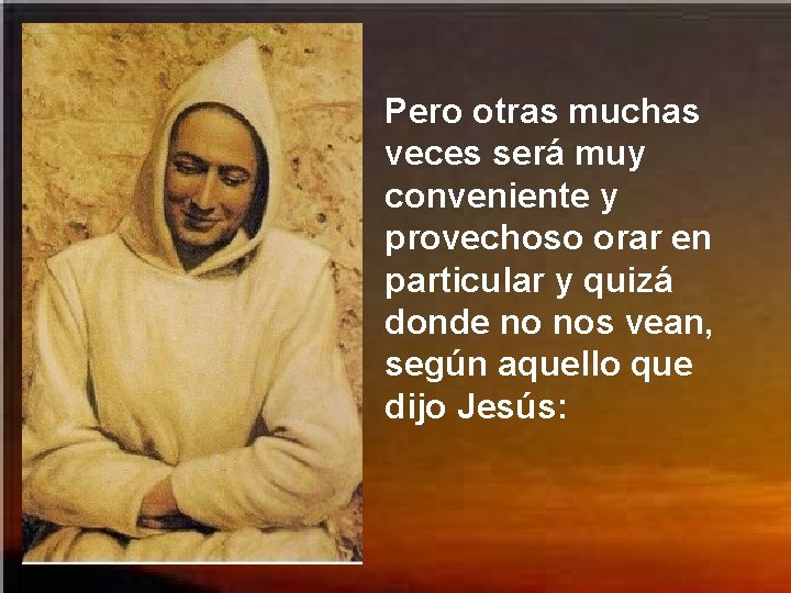 Pero otras muchas veces será muy conveniente y provechoso orar en particular y quizá