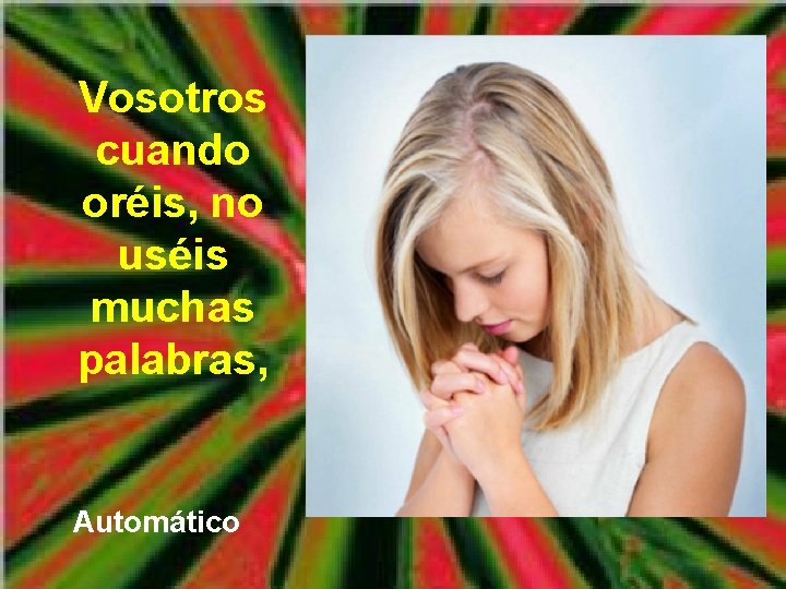 Vosotros cuando oréis, no uséis muchas palabras, Automático 