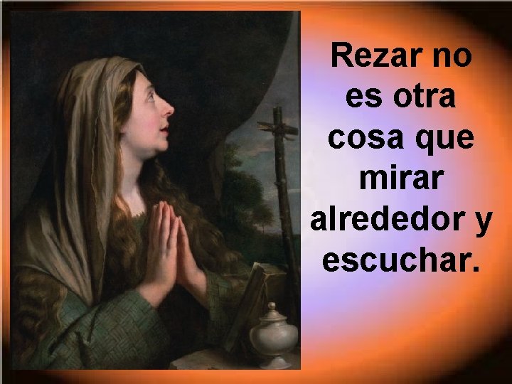 Rezar no es otra cosa que mirar alrededor y escuchar. 