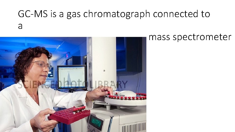 GC-MS is a gas chromatograph connected to a mass spectrometer 
