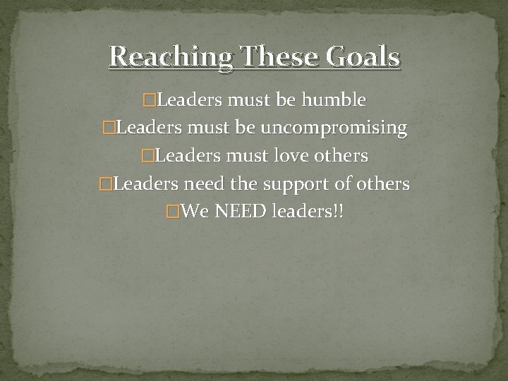 Reaching These Goals �Leaders must be humble �Leaders must be uncompromising �Leaders must love