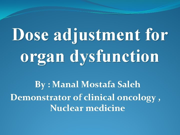 Dose adjustment for organ dysfunction By : Manal Mostafa Saleh Demonstrator of clinical oncology