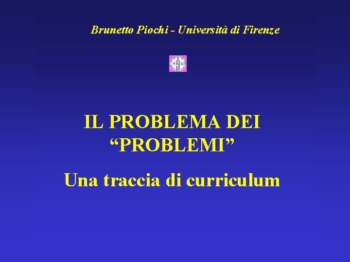 Brunetto Piochi - Università di Firenze IL PROBLEMA DEI “PROBLEMI” Una traccia di curriculum