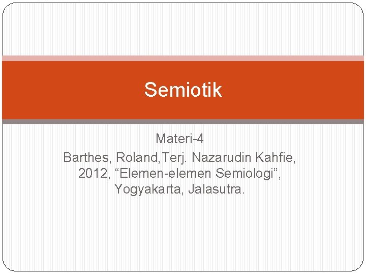 Semiotik Materi-4 Barthes, Roland, Terj. Nazarudin Kahfie, 2012, “Elemen-elemen Semiologi”, Yogyakarta, Jalasutra. 