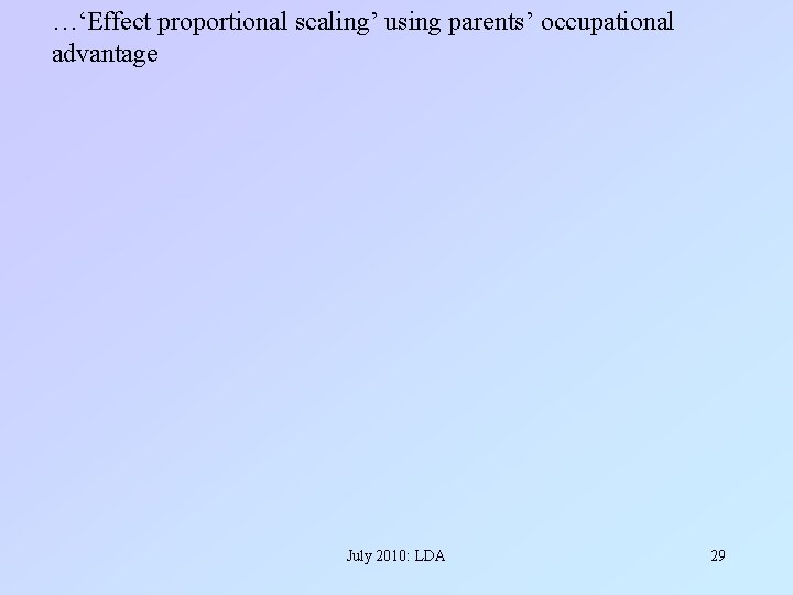 …‘Effect proportional scaling’ using parents’ occupational advantage July 2010: LDA 29 