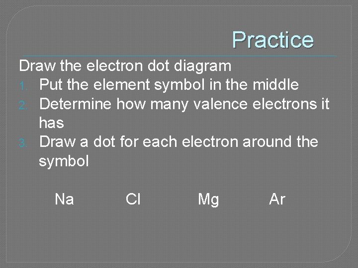Practice Draw the electron dot diagram 1. Put the element symbol in the middle