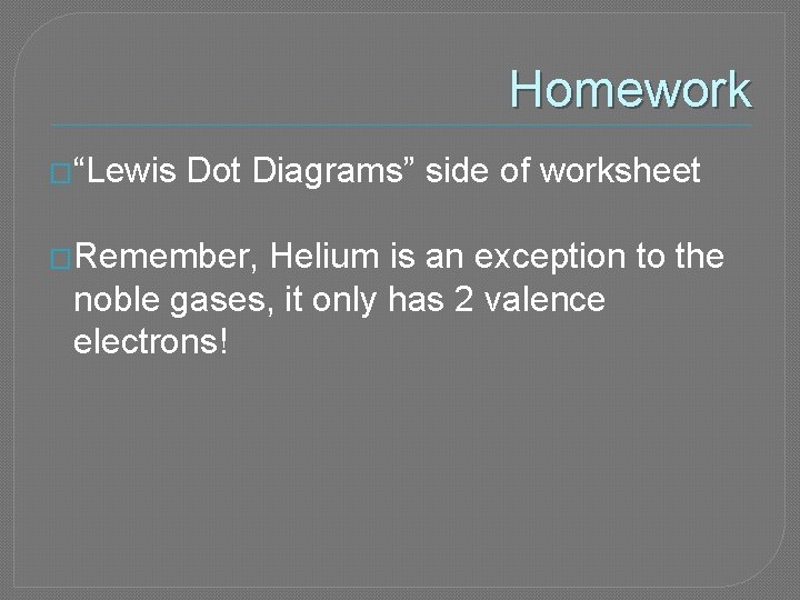 Homework �“Lewis Dot Diagrams” side of worksheet �Remember, Helium is an exception to the