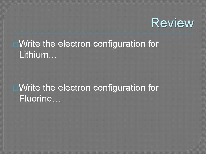 Review �Write the electron configuration for Lithium… �Write the electron configuration for Fluorine… 