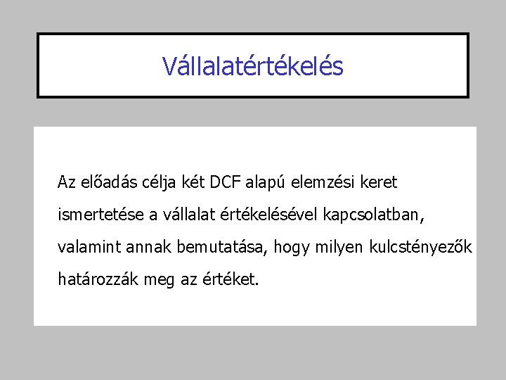 Vállalatértékelés Az előadás célja két DCF alapú elemzési keret ismertetése a vállalat értékelésével kapcsolatban,