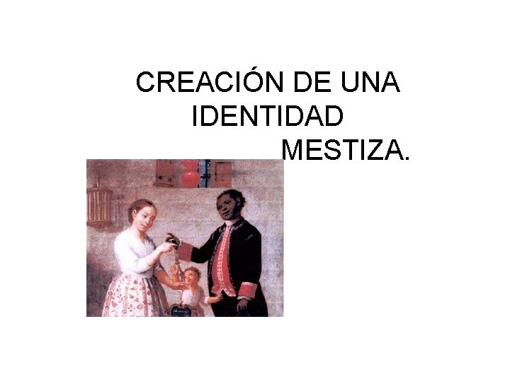 CREACIÓN DE UNA IDENTIDAD MESTIZA. 